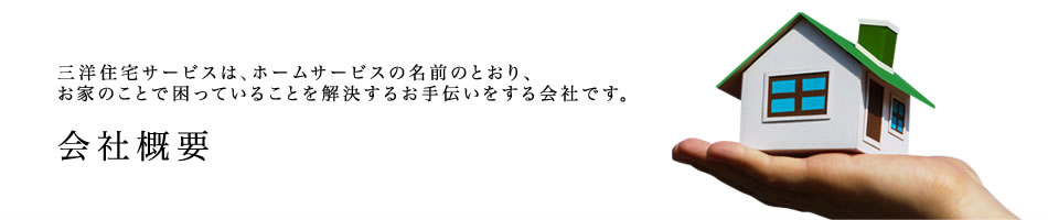 会社概要ー三洋住宅サービスは、ホームサービスの名前のとおり、お家のことで困っていることを解決するお手伝いをする会社です。